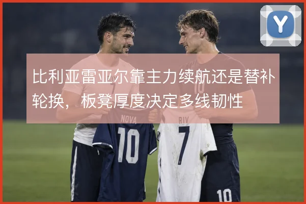 比利亚雷亚尔靠主力续航还是替补轮换，板凳厚度决定多线韧性
