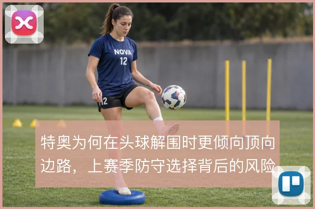 特奥为何在头球解围时更倾向顶向边路，上赛季防守选择背后的风险考量