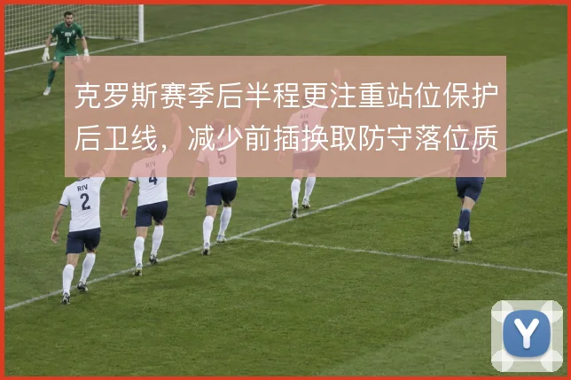 克罗斯赛季后半程更注重站位保护后卫线,减少前插换取防守落位质量