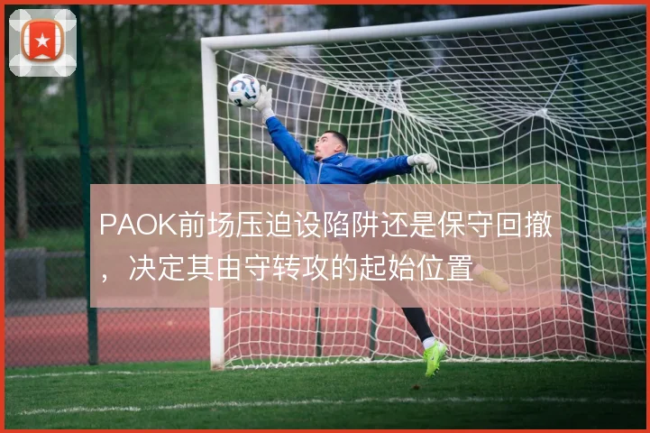 PAOK前场压迫设陷阱还是保守回撤，决定其由守转攻的起始位置
