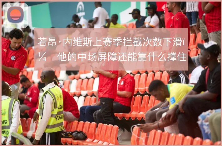 若昂·内维斯上赛季拦截次数下滑,他的中场屏障还能靠什么撑住