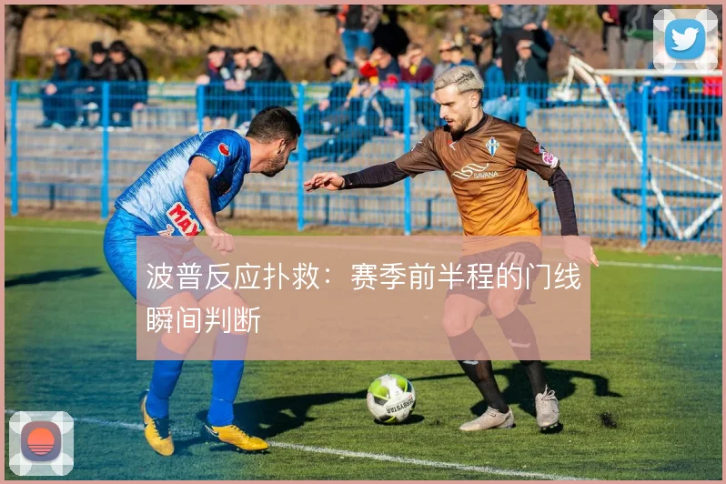 波普反应扑救：赛季前半程的门线瞬间判断