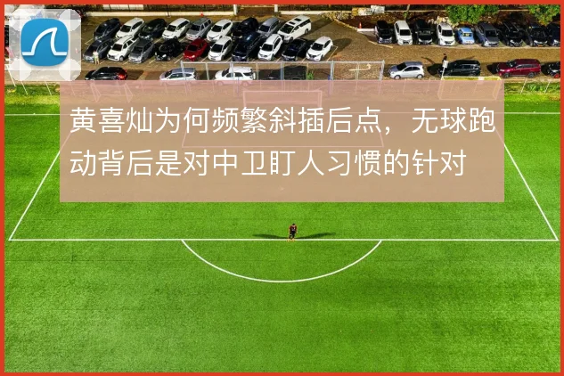 黄喜灿为何频繁斜插后点，无球跑动背后是对中卫盯人习惯的针对