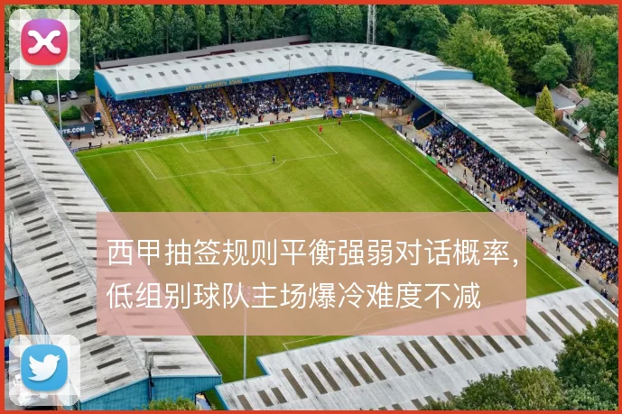 西甲抽签规则平衡强弱对话概率，低组别球队主场爆冷难度不减
