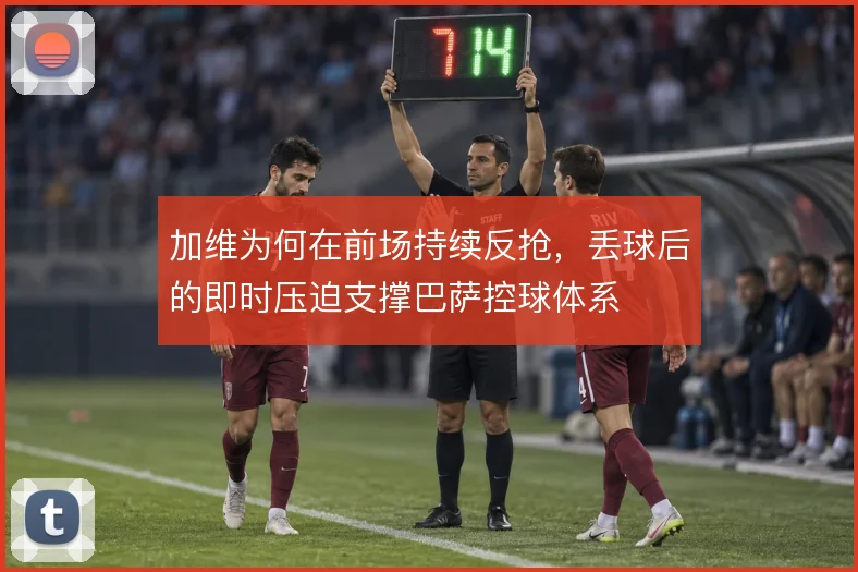 加维为何在前场持续反抢,丢球后的即时压迫支撑巴萨控球体系