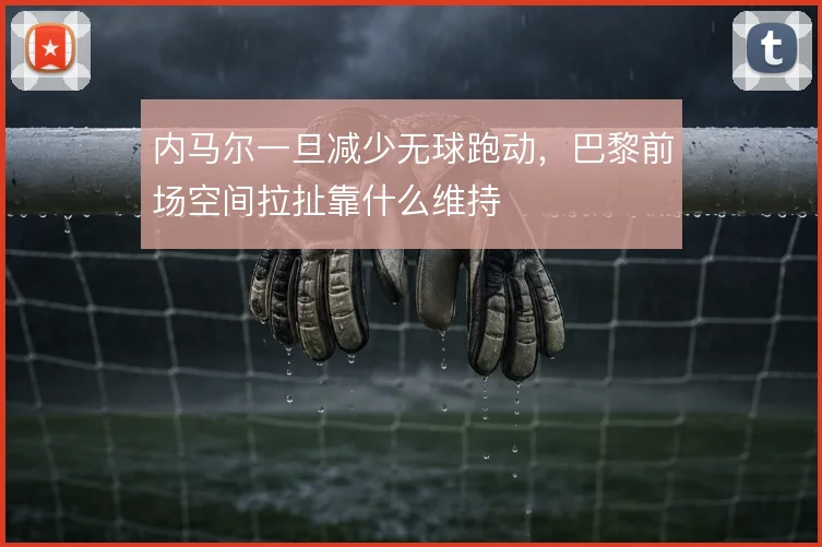 内马尔一旦减少无球跑动，巴黎前场空间拉扯靠什么维持