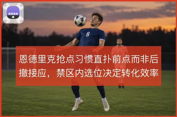 恩德里克抢点习惯直扑前点而非后撤接应，禁区内选位决定转化效率上限