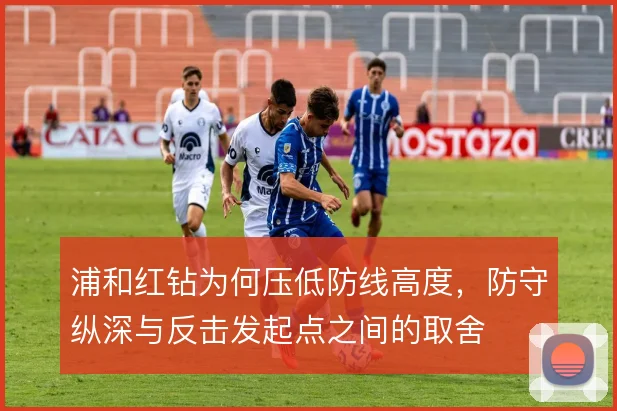 浦和红钻为何压低防线高度，防守纵深与反击发起点之间的取舍