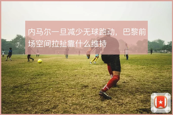 内马尔一旦减少无球跑动，巴黎前场空间拉扯靠什么维持