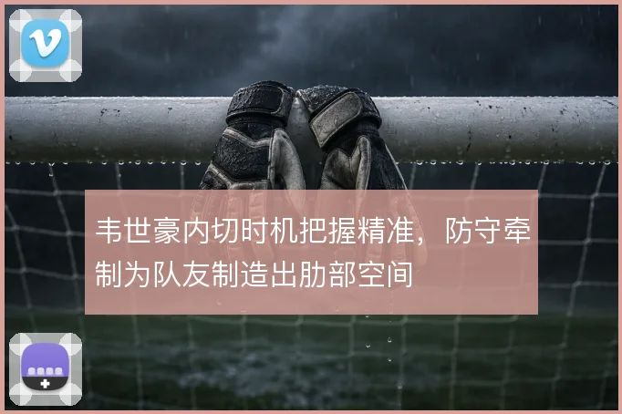 韦世豪内切时机把握精准,防守牵制为队友制造出肋部空间
