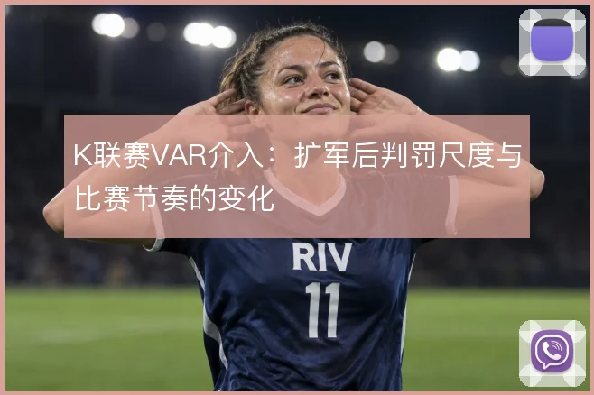 K联赛VAR介入：扩军后判罚尺度与比赛节奏的变化