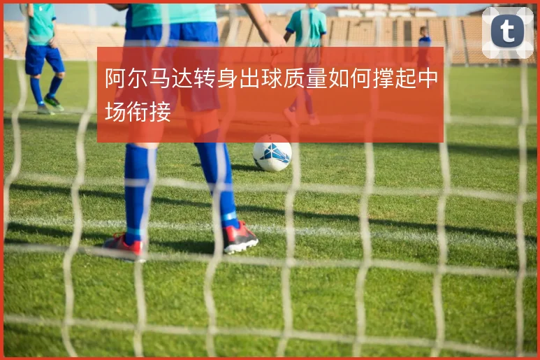 阿尔马达转身出球质量如何撑起中场衔接