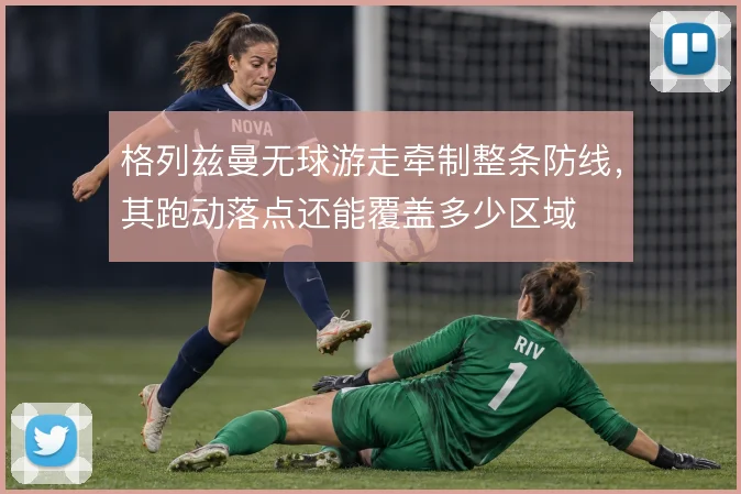 格列兹曼无球游走牵制整条防线,其跑动落点还能覆盖多少区域