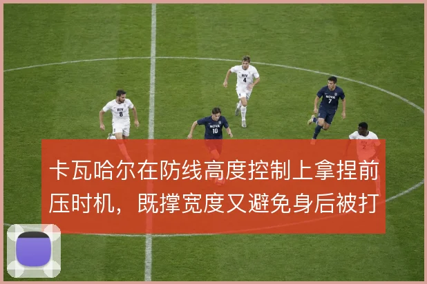 卡瓦哈尔在防线高度控制上拿捏前压时机，既撑宽度又避免身后被打穿