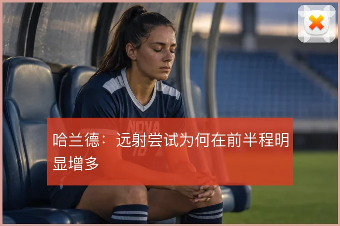 哈兰德：远射尝试为何在前半程明显增多