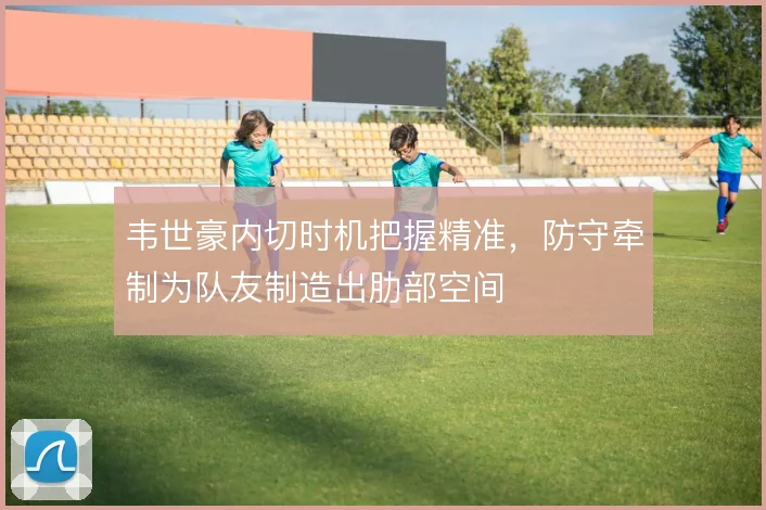 韦世豪内切时机把握精准,防守牵制为队友制造出肋部空间