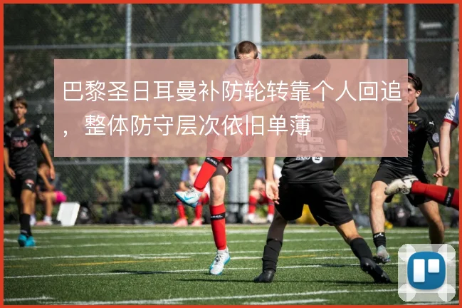 巴黎圣日耳曼补防轮转靠个人回追，整体防守层次依旧单薄
