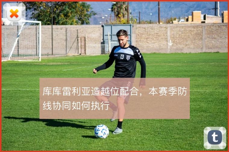 库库雷利亚造越位配合，本赛季防线协同如何执行