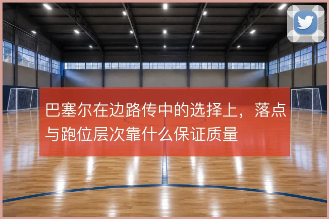 巴塞尔在边路传中的选择上,落点与跑位层次靠什么保证质量
