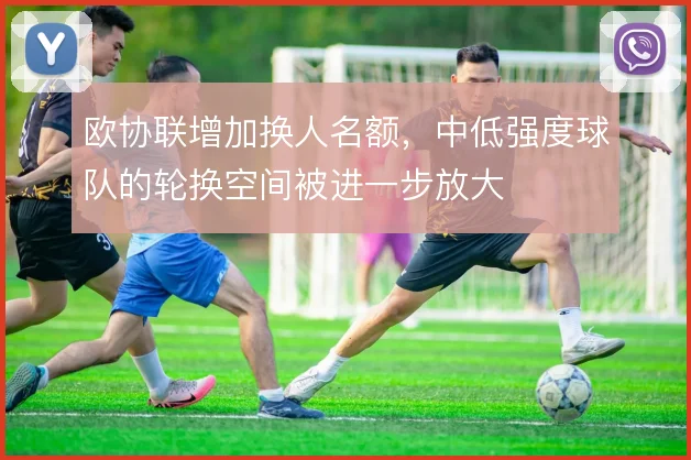 欧协联增加换人名额，中低强度球队的轮换空间被进一步放大