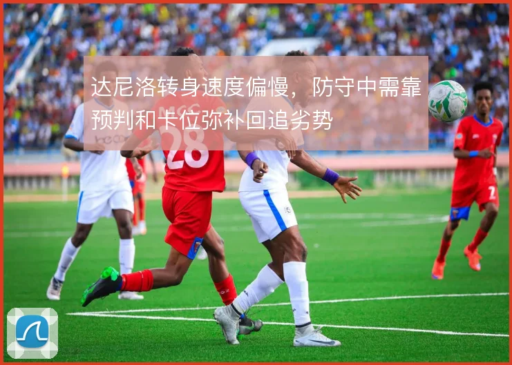 达尼洛转身速度偏慢,防守中需靠预判和卡位弥补回追劣势