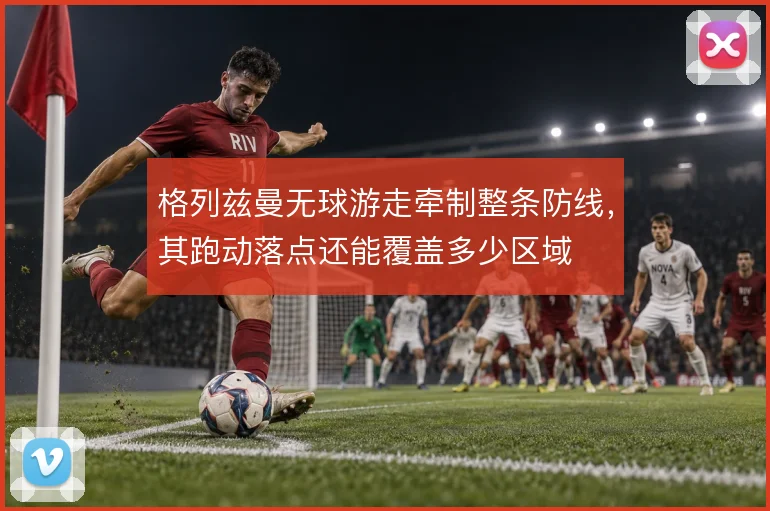 格列兹曼无球游走牵制整条防线,其跑动落点还能覆盖多少区域