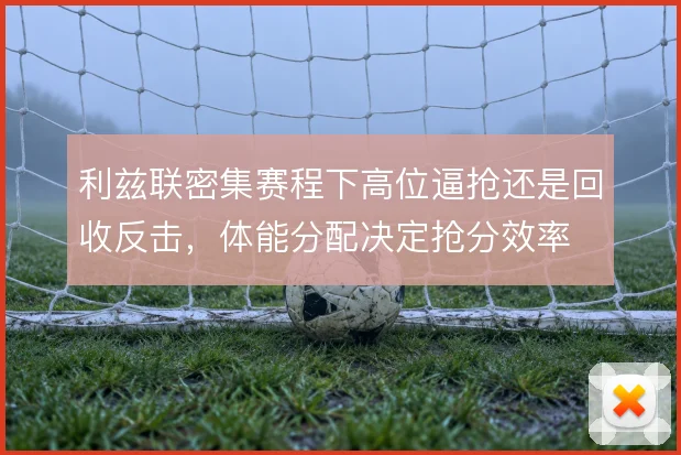 利兹联密集赛程下高位逼抢还是回收反击，体能分配决定抢分效率