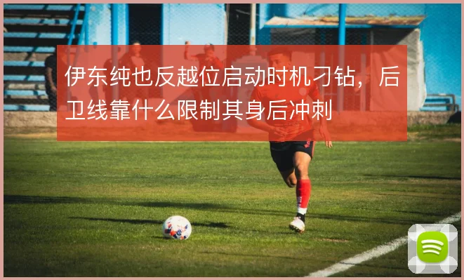 伊东纯也反越位启动时机刁钻，后卫线靠什么限制其身后冲刺