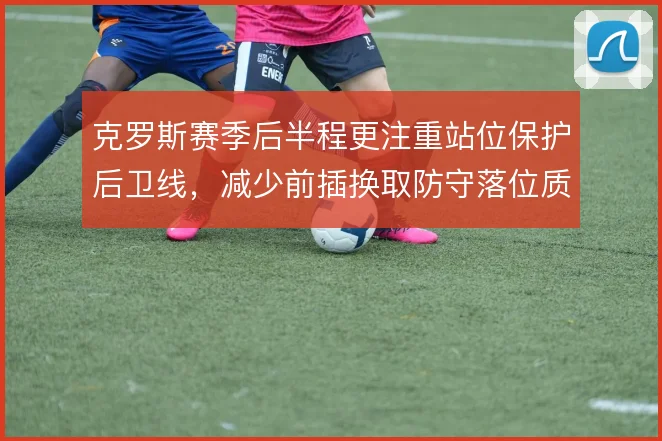 克罗斯赛季后半程更注重站位保护后卫线,减少前插换取防守落位质量
