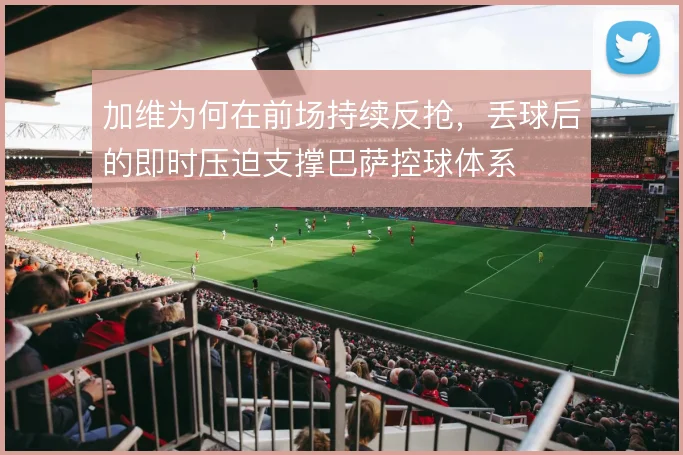 加维为何在前场持续反抢,丢球后的即时压迫支撑巴萨控球体系