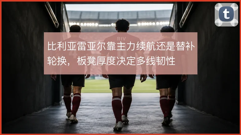 比利亚雷亚尔靠主力续航还是替补轮换，板凳厚度决定多线韧性