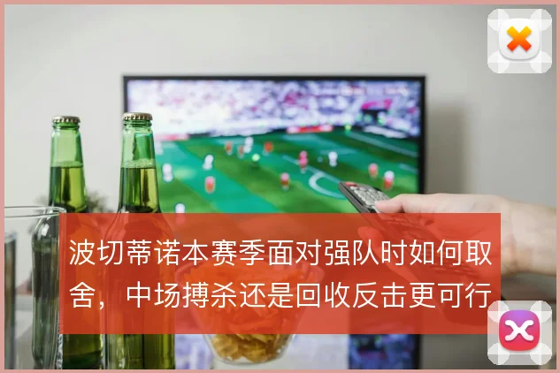波切蒂诺本赛季面对强队时如何取舍，中场搏杀还是回收反击更可行