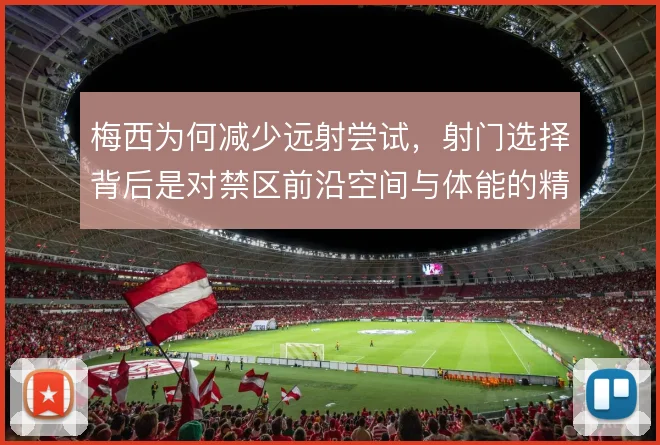 梅西为何减少远射尝试,射门选择背后是对禁区前沿空间与体能的精密计算