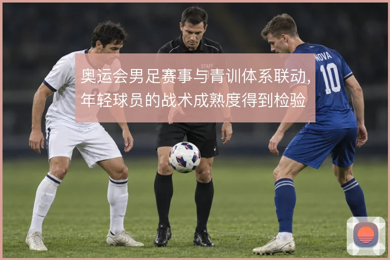 奥运会男足赛事与青训体系联动，年轻球员的战术成熟度得到检验