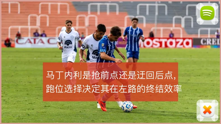 马丁内利是抢前点还是迂回后点，跑位选择决定其在左路的终结效率