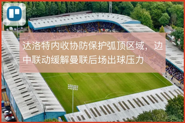 达洛特内收协防保护弧顶区域，边中联动缓解曼联后场出球压力