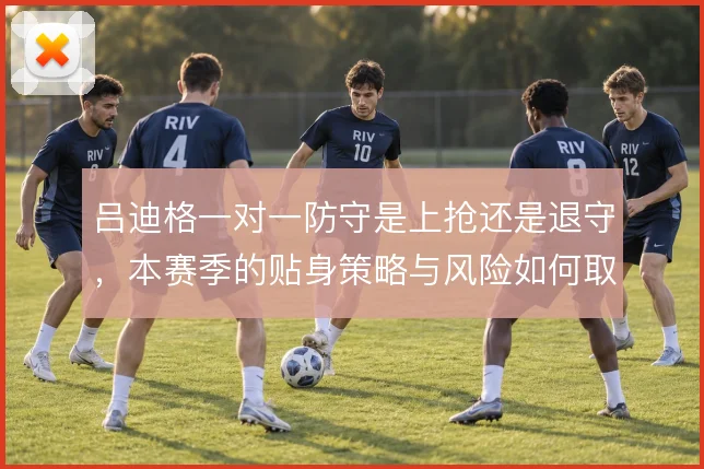 吕迪格一对一防守是上抢还是退守,本赛季的贴身策略与风险如何取舍