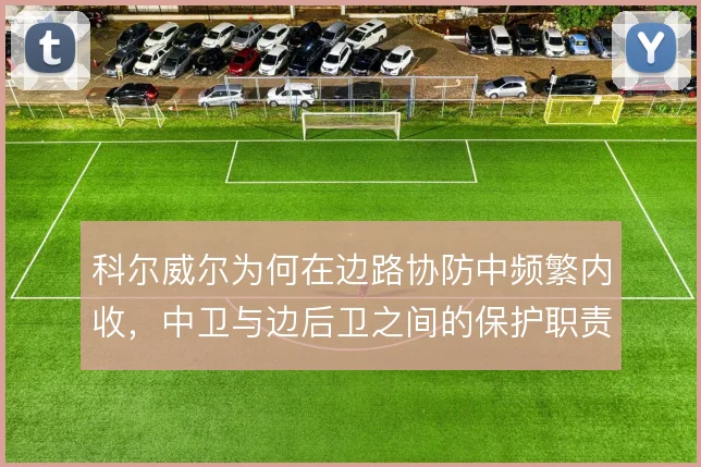 科尔威尔为何在边路协防中频繁内收，中卫与边后卫之间的保护职责如何分配