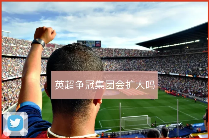 英超争冠集团会扩大吗