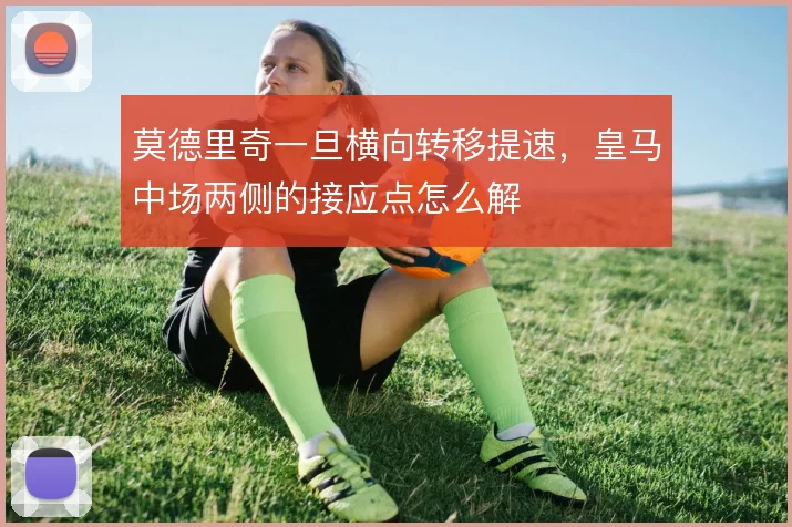 莫德里奇一旦横向转移提速，皇马中场两侧的接应点怎么解