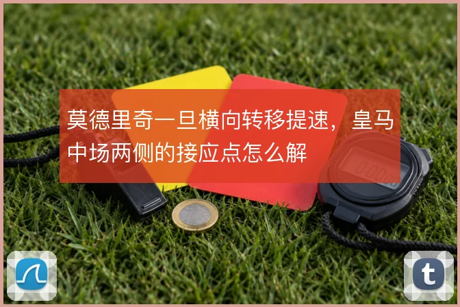 莫德里奇一旦横向转移提速，皇马中场两侧的接应点怎么解
