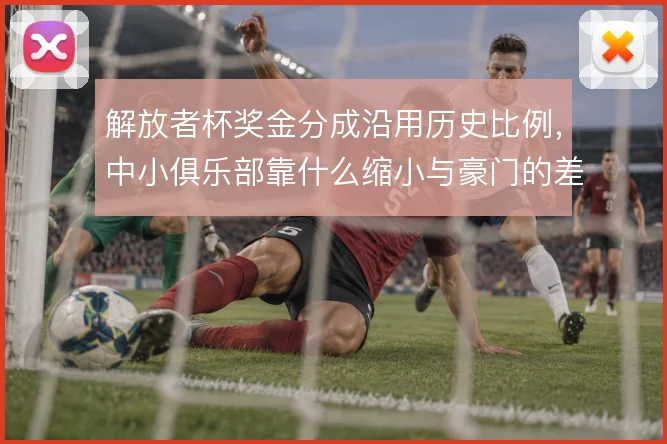解放者杯奖金分成沿用历史比例，中小俱乐部靠什么缩小与豪门的差距