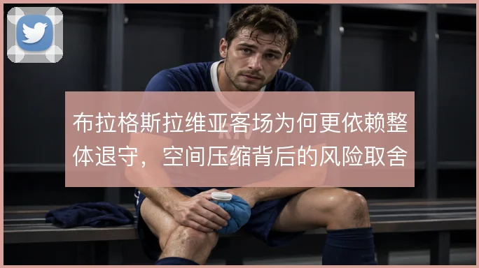 布拉格斯拉维亚客场为何更依赖整体退守,空间压缩背后的风险取舍