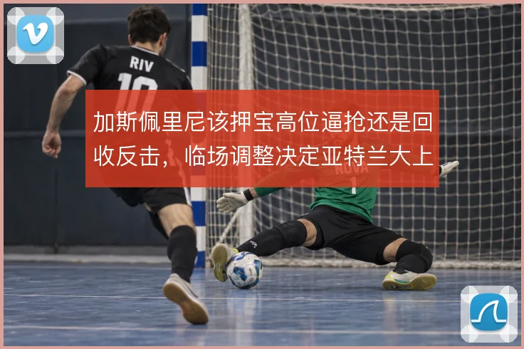 加斯佩里尼该押宝高位逼抢还是回收反击，临场调整决定亚特兰大上限