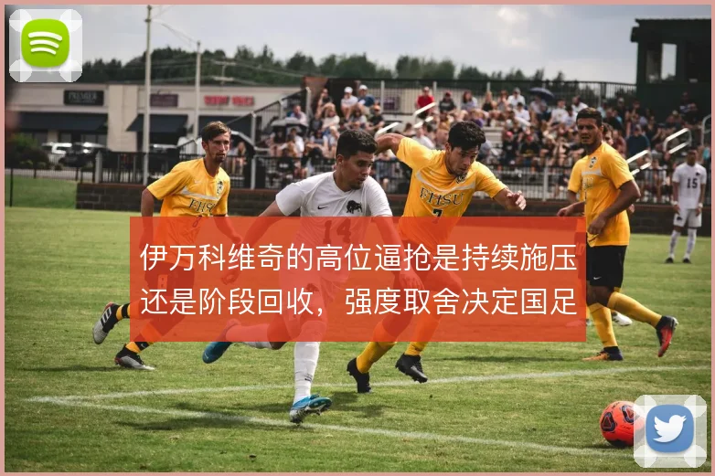 伊万科维奇的高位逼抢是持续施压还是阶段回收，强度取舍决定国足上限