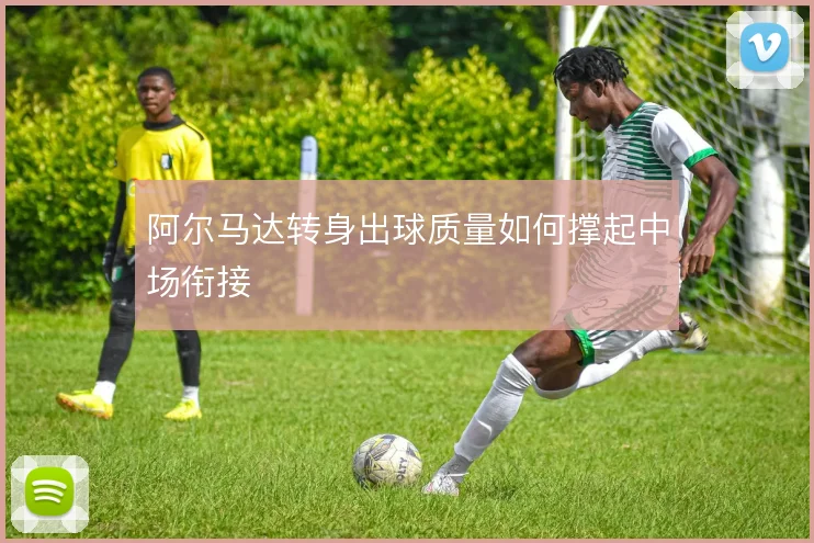 阿尔马达转身出球质量如何撑起中场衔接