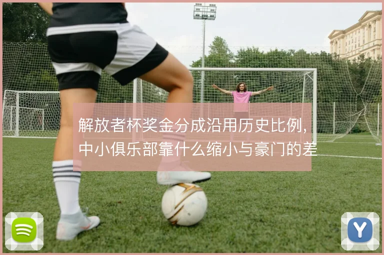 解放者杯奖金分成沿用历史比例，中小俱乐部靠什么缩小与豪门的差距