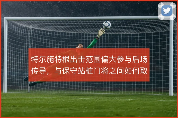 特尔施特根出击范围偏大参与后场传导,与保守站桩门将之间如何取舍