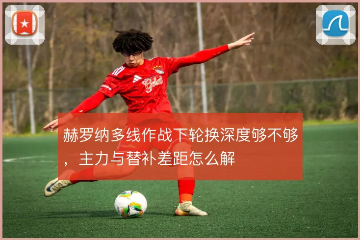 赫罗纳多线作战下轮换深度够不够,主力与替补差距怎么解