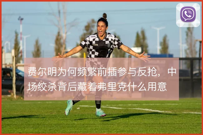费尔明为何频繁前插参与反抢，中场绞杀背后藏着弗里克什么用意
